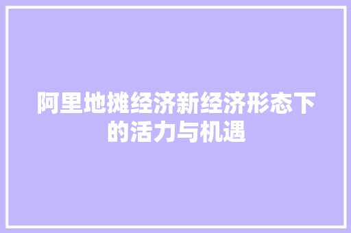 阿里地摊经济新经济形态下的活力与机遇 阿里地摊经济新经济形态下的活力与机遇