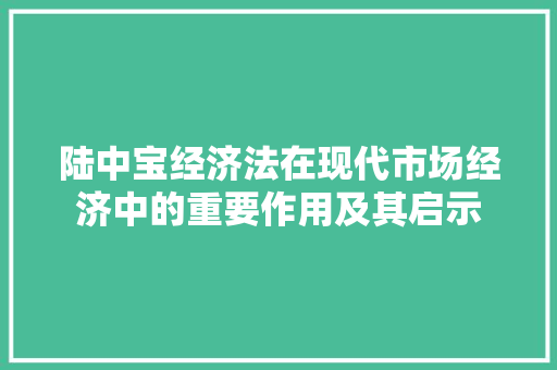 陆中宝经济法在现代市场经济中的重要作用及其启示 陆中宝经济法在现代市场经济中的重要作用及其启示
