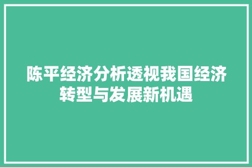 陈平经济分析透视我国经济转型与发展新机遇 陈平经济分析透视我国经济转型与发展新机遇