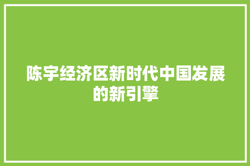 陈宇经济区新时代中国发展的新引擎 陈宇经济区新时代中国发展的新引擎