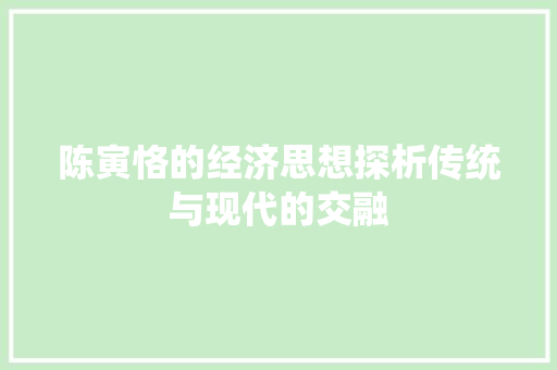 陈寅恪的经济思想探析传统与现代的交融 陈寅恪的经济思想探析传统与现代的交融