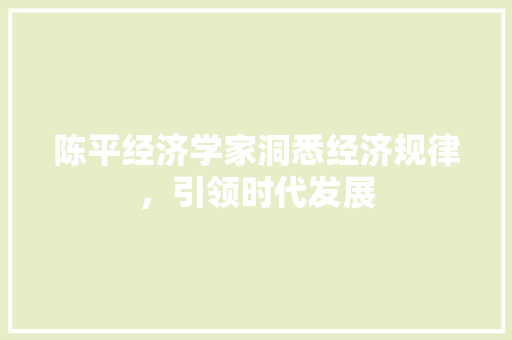 陈平经济学家洞悉经济规律,引领时代发展 陈平经济学家洞悉经济规律,引领时代发展