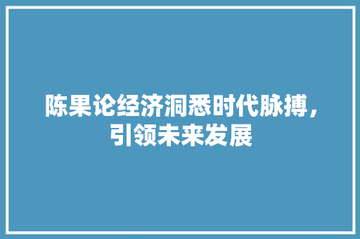 陈果论经济洞悉时代脉搏,引领未来发展 陈果论经济洞悉时代脉搏,引领未来发展