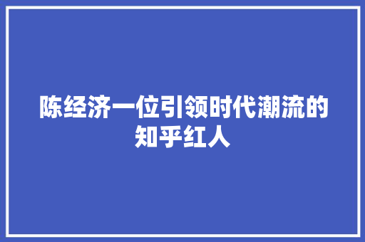 陈经济一位引领时代潮流的知乎红人 陈经济一位引领时代潮流的知乎红人