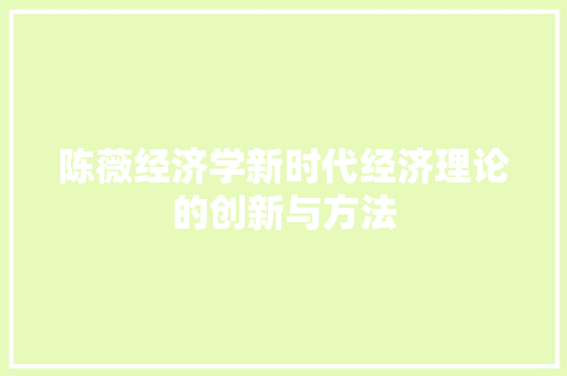 陈薇经济学新时代经济理论的创新与方法 陈薇经济学新时代经济理论的创新与方法