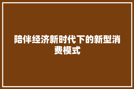 陪伴经济新时代下的新型消费模式 陪伴经济新时代下的新型消费模式