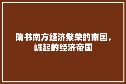 隋书南方经济繁荣的南国,崛起的经济帝国 隋书南方经济繁荣的南国,崛起的经济帝国