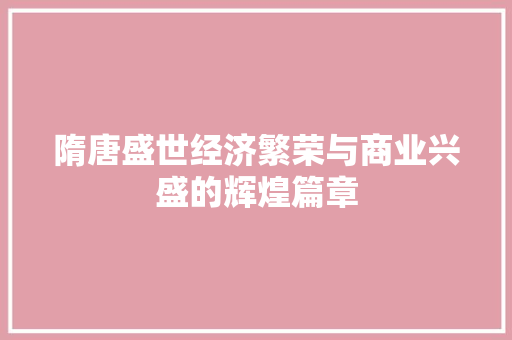 隋唐盛世经济繁荣与商业兴盛的辉煌篇章 隋唐盛世经济繁荣与商业兴盛的辉煌篇章