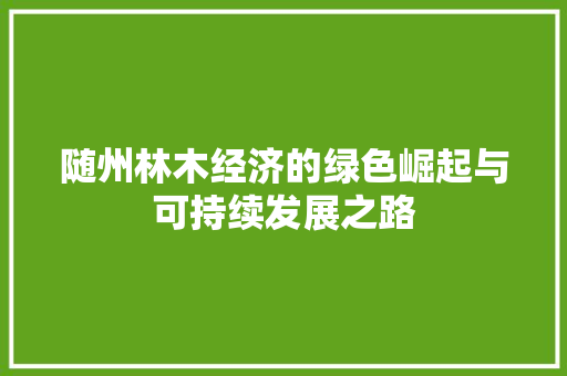 随州林木经济的绿色崛起与可持续发展之路 随州林木经济的绿色崛起与可持续发展之路