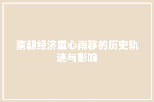 隋朝经济重心南移的历史轨迹与影响 隋朝经济重心南移的历史轨迹与影响