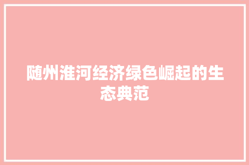 随州淮河经济绿色崛起的生态典范 随州淮河经济绿色崛起的生态典范