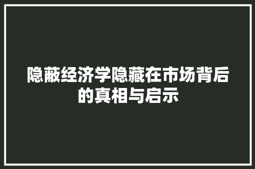隐蔽经济学隐藏在市场背后的真相与启示 隐蔽经济学隐藏在市场背后的真相与启示