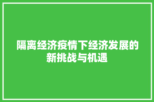 隔离经济疫情下经济发展的新挑战与机遇 隔离经济疫情下经济发展的新挑战与机遇