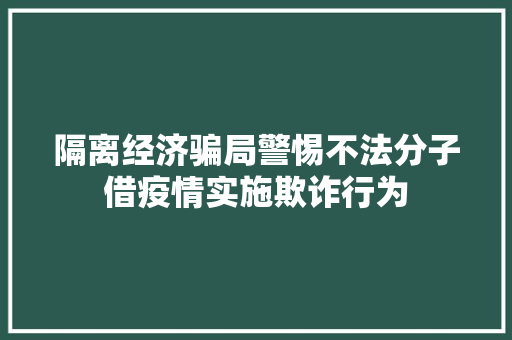 隔离经济骗局警惕不法分子借疫情实施欺诈行为 隔离经济骗局警惕不法分子借疫情实施欺诈行为