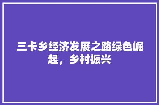 三卡乡经济发展之路绿色崛起,乡村振兴 三卡乡经济发展之路绿色崛起,乡村振兴