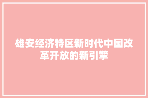 雄安经济特区新时代中国改革开放的新引擎 雄安经济特区新时代中国改革开放的新引擎
