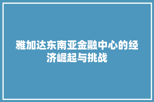 雅加达东南亚金融中心的经济崛起与挑战 雅加达东南亚金融中心的经济崛起与挑战