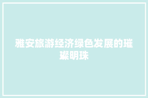 雅安旅游经济绿色发展的璀璨明珠 雅安旅游经济绿色发展的璀璨明珠