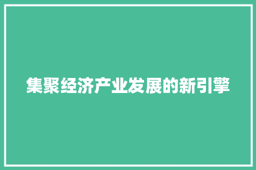 集聚经济产业发展的新引擎 集聚经济产业发展的新引擎