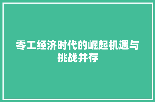 零工经济时代的崛起机遇与挑战并存 零工经济时代的崛起机遇与挑战并存