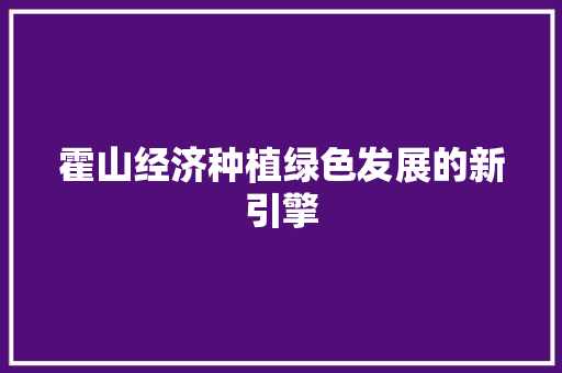 霍山经济种植绿色发展的新引擎 霍山经济种植绿色发展的新引擎