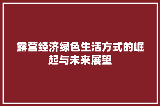 露营经济绿色生活方式的崛起与未来展望 露营经济绿色生活方式的崛起与未来展望