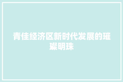青佳经济区新时代发展的璀璨明珠 青佳经济区新时代发展的璀璨明珠