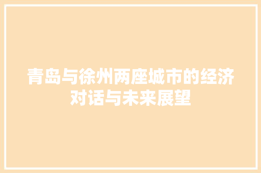 青岛与徐州两座城市的经济对话与未来展望 青岛与徐州两座城市的经济对话与未来展望