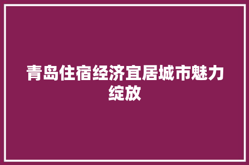 青岛住宿经济宜居城市魅力绽放 青岛住宿经济宜居城市魅力绽放