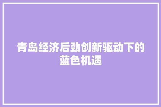 青岛经济后劲创新驱动下的蓝色机遇 青岛经济后劲创新驱动下的蓝色机遇