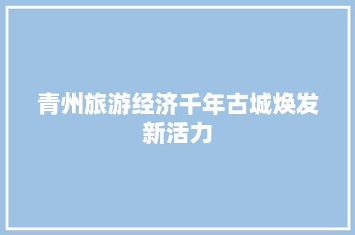 青州旅游经济千年古城焕发新活力 青州旅游经济千年古城焕发新活力