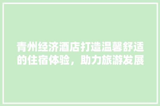 青州经济酒店打造温馨舒适的住宿体验,助力旅游发展 青州经济酒店打造温馨舒适的住宿体验,助力旅游发展