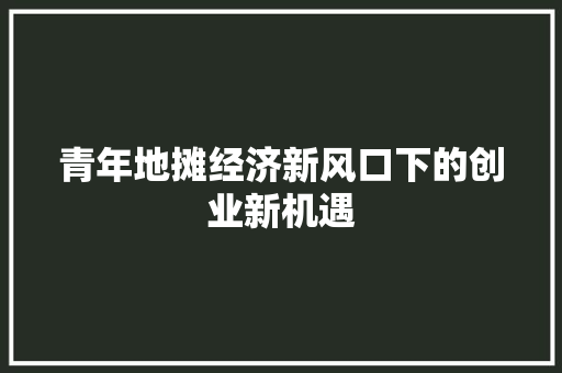 青年地摊经济新风口下的创业新机遇 青年地摊经济新风口下的创业新机遇
