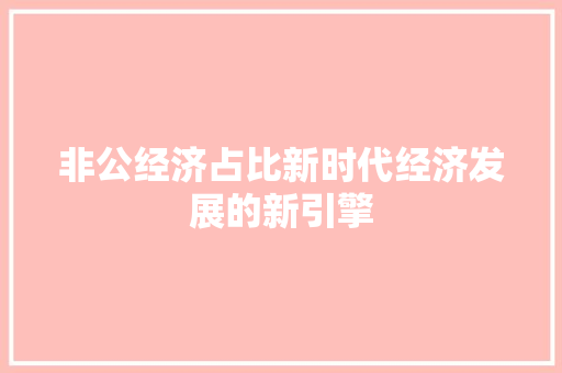 非公经济占比新时代经济发展的新引擎 非公经济占比新时代经济发展的新引擎