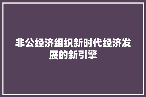 非公经济组织新时代经济发展的新引擎 非公经济组织新时代经济发展的新引擎