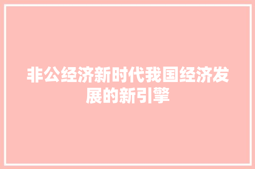 非公经济新时代我国经济发展的新引擎 非公经济新时代我国经济发展的新引擎