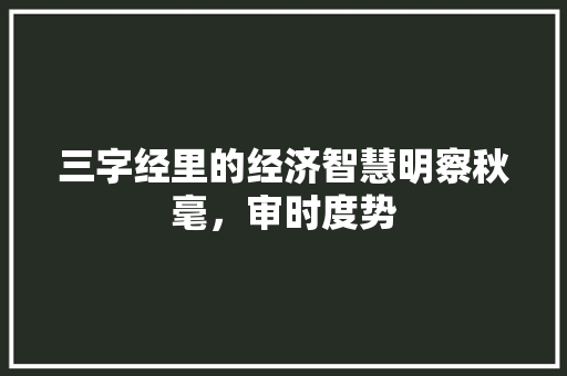 三字经里的经济智慧明察秋毫,审时度势 三字经里的经济智慧明察秋毫,审时度势