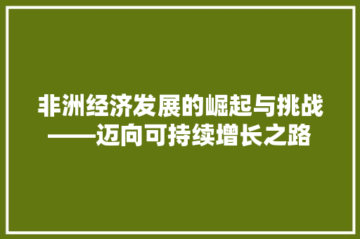 非洲经济发展的崛起与挑战——迈向可持续增长之路 非洲经济发展的崛起与挑战——迈向可持续增长之路