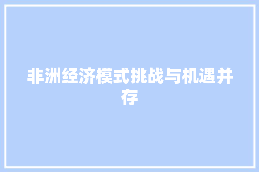 非洲经济模式挑战与机遇并存 非洲经济模式挑战与机遇并存