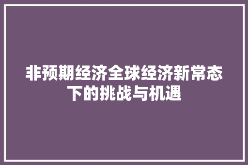 非预期经济全球经济新常态下的挑战与机遇 非预期经济全球经济新常态下的挑战与机遇