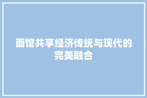 面馆共享经济传统与现代的完美融合 面馆共享经济传统与现代的完美融合