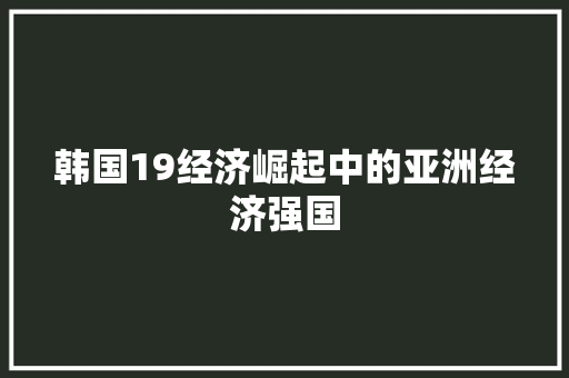 韩国19经济崛起中的亚洲经济强国 韩国19经济崛起中的亚洲经济强国