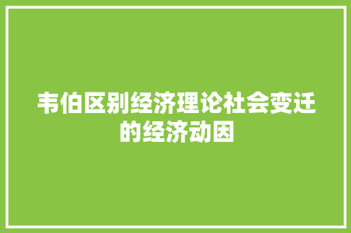 韦伯区别经济理论社会变迁的经济动因 韦伯区别经济理论社会变迁的经济动因