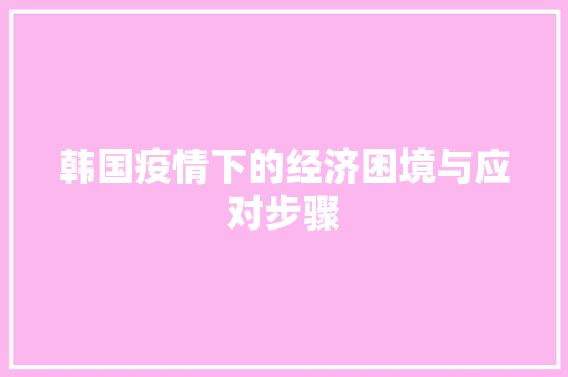 韩国疫情下的经济困境与应对步骤 韩国疫情下的经济困境与应对步骤