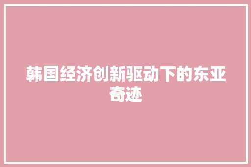 韩国经济创新驱动下的东亚奇迹 韩国经济创新驱动下的东亚奇迹