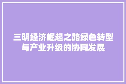 三明经济崛起之路绿色转型与产业升级的协同发展 三明经济崛起之路绿色转型与产业升级的协同发展