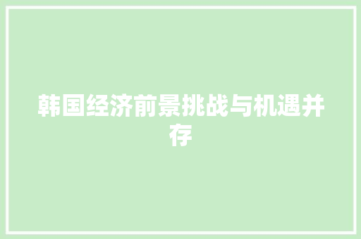 韩国经济前景挑战与机遇并存 韩国经济前景挑战与机遇并存