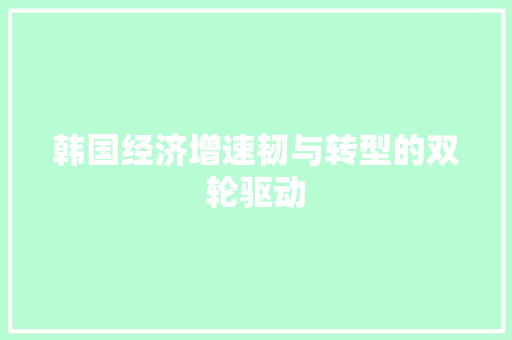 韩国经济增速韧与转型的双轮驱动 韩国经济增速韧与转型的双轮驱动