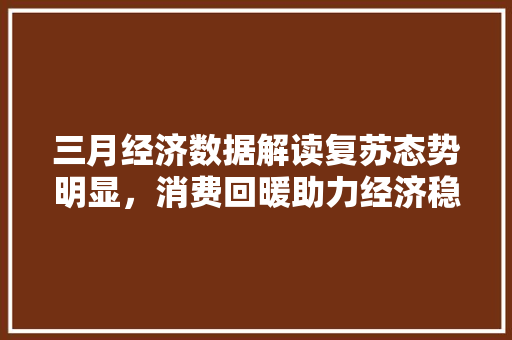 三月经济数据解读复苏态势明显,消费回暖助力经济稳步前行 三月经济数据解读复苏态势明显,消费回暖助力经济稳步前行