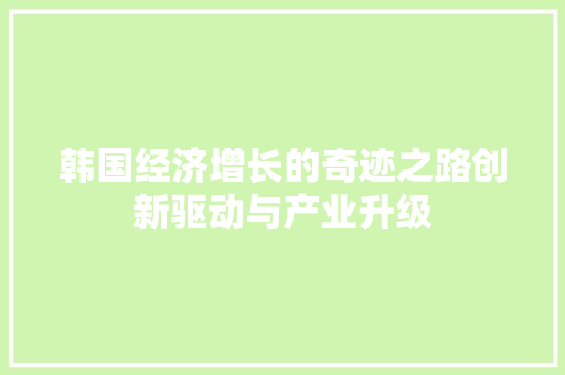 韩国经济增长的奇迹之路创新驱动与产业升级 韩国经济增长的奇迹之路创新驱动与产业升级